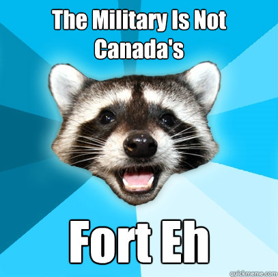 The Military Is Not Canada's Fort Eh - The Military Is Not Canada's Fort Eh  Lame Pun Coon
