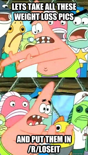 Lets take all these weight loss pics and put them in /r/loseit  Push it somewhere else Patrick