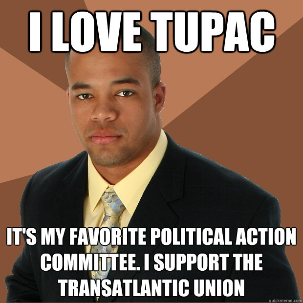 I love Tupac It's my favorite political action committee. I support the transatlantic union  Successful Black Man