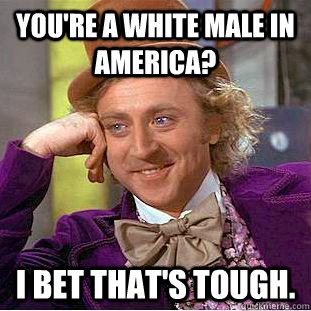 you're a white male in america? I bet that's tough.  Creepy Wonka