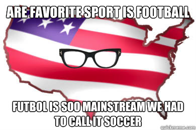 are favorite sport is football Futbol is soo mainstream we had to call it soccer - are favorite sport is football Futbol is soo mainstream we had to call it soccer  Hipster America