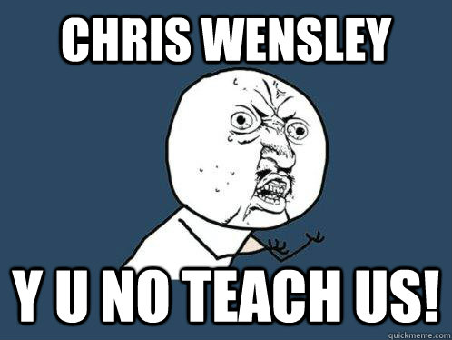 Chris Wensley Y U NO teach us!  Y U No