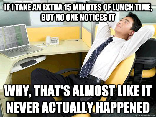 If I take an extra 15 minutes of lunch time, but no one notices it Why, that's almost like it never actually happened - If I take an extra 15 minutes of lunch time, but no one notices it Why, that's almost like it never actually happened  Office Thoughts