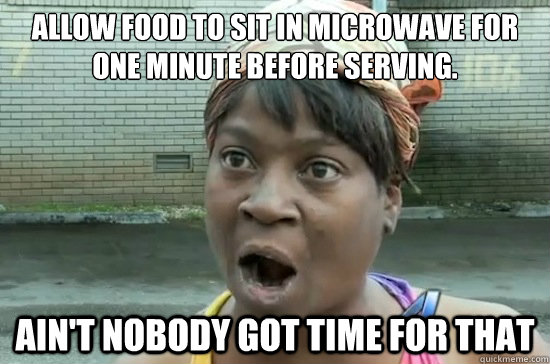 allow food to sit in microwave for one minute before serving. ain't nobody got time for that - allow food to sit in microwave for one minute before serving. ain't nobody got time for that  Aint nobody got time for that