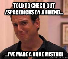 told to check out /spacedicks by a friend... ...I've made a huge mistake  