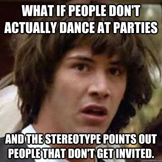 What if people don't actually dance at parties and the stereotype points out people that don't get invited.  conspiracy keanu