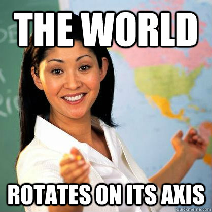 THE WORLD rotates on its axis - THE WORLD rotates on its axis  Teacher Meme
