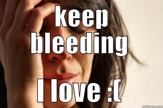  KEEP BLEEDING I LOVE :( First World Problems