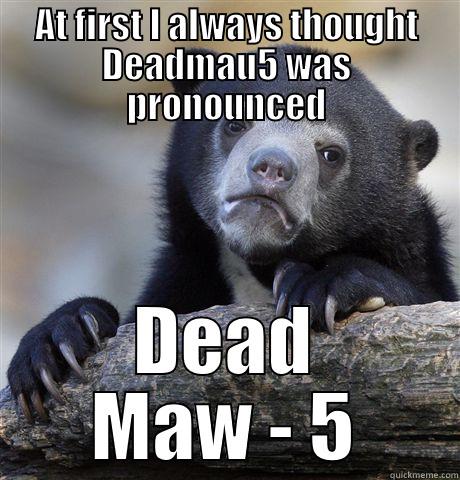 AT FIRST I ALWAYS THOUGHT DEADMAU5 WAS PRONOUNCED DEAD MAW - 5 Confession Bear