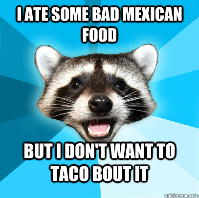 I ate some bad mexican food but I don't want to TACO bout it  Lame Pun Coon