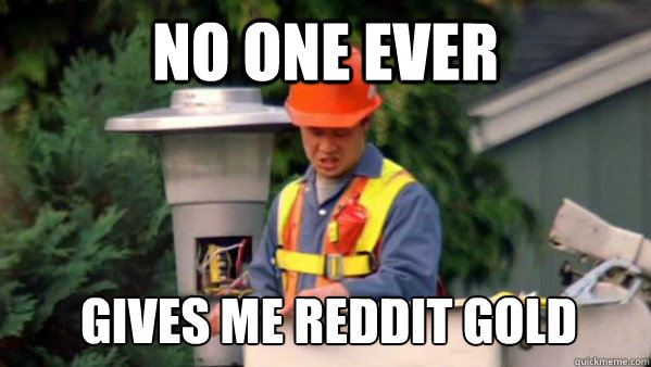NO ONE EVER GIVES ME REDDIT GOLD  No one ever pays me