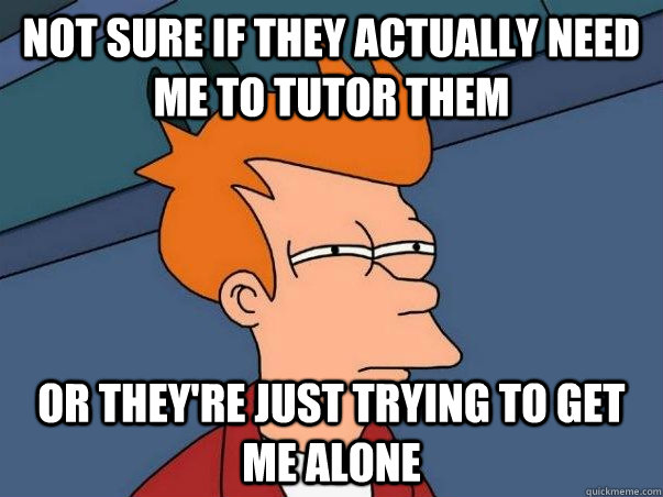 Not sure if they actually need me to tutor them or they're just trying to get me alone - Not sure if they actually need me to tutor them or they're just trying to get me alone  Girl Tutor in Engineering School