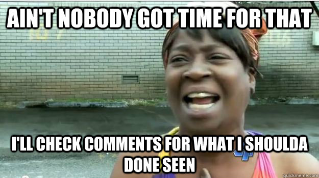 Ain't nobody got time for that i'll check comments for what i shoulda done seen  AINT NO BODY GOT TIME FOR DAT