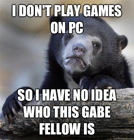 I don't play games on pc So I have no idea who this Gabe fellow is  Confession Bear