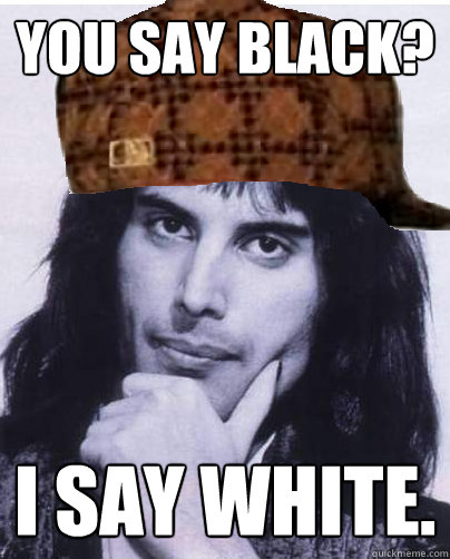 You say black? I say white. - You say black? I say white.  Scumbag Freddie Mercury