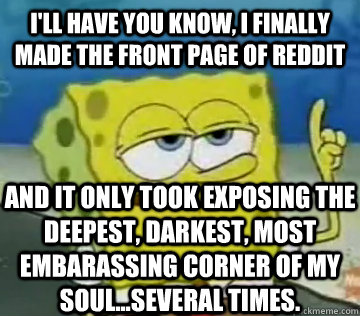 I'll Have You Know, I finally made the front page of reddit and it only took exposing the deepest, darkest, most embarassing corner of my soul...several times. - I'll Have You Know, I finally made the front page of reddit and it only took exposing the deepest, darkest, most embarassing corner of my soul...several times.  Ill Have You Know Spongebob