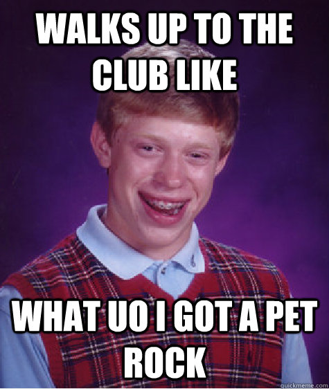 walks up to the club like what uo I got a pet rock  Bad Luck Brian