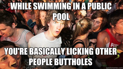 while swimming in a public pool
 You're basically licking other people buttholes  Sudden Clarity Clarence