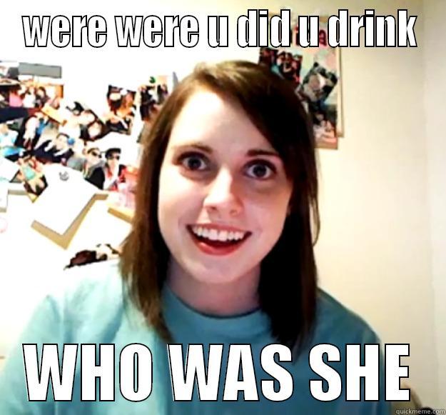 WERE WERE U DID U DRINK WHO WAS SHE Overly Attached Girlfriend