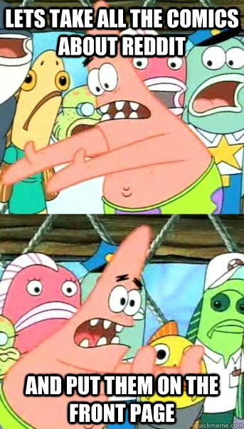 Lets take all the comics about reddit and put them on the front page  Push it somewhere else Patrick