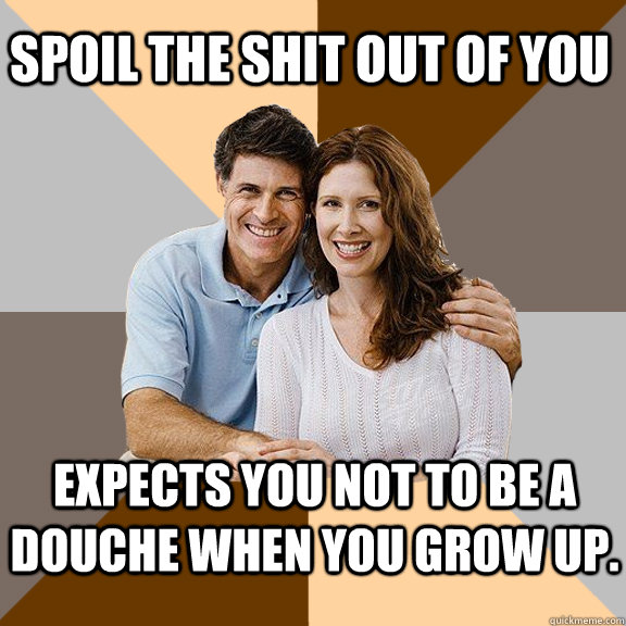 spoil the shit out of you Expects you not to be a douche when you grow up.  Scumbag Parents