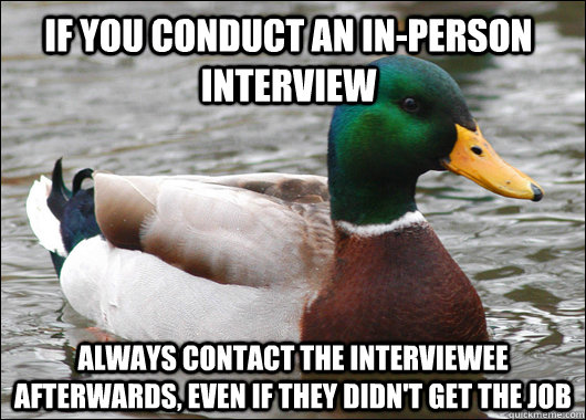 If you conduct an in-person interview Always contact the interviewee afterwards, even if they didn't get the job  Actual Advice Mallard