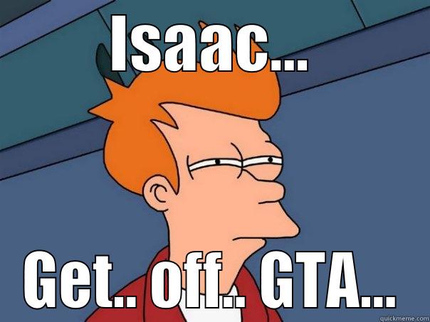It has come to my itention... - ISAAC... GET.. OFF.. GTA... Futurama Fry