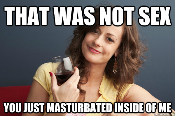 that was not sex you just masturbated inside of me  Forever Resentful Mother
