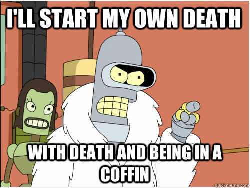 I'll start my own death with death and being in a coffin  Blackjack Bender