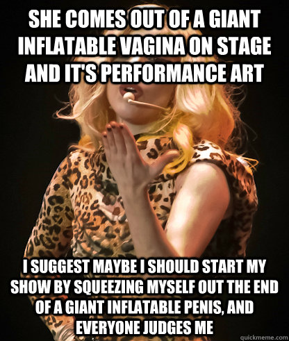 She Comes out of a giant inflatable vagina on stage and it's performance art I suggest maybe i should start my show by squeezing myself out the end of a giant inflatable penis, and everyone judges me - She Comes out of a giant inflatable vagina on stage and it's performance art I suggest maybe i should start my show by squeezing myself out the end of a giant inflatable penis, and everyone judges me  lady gaga