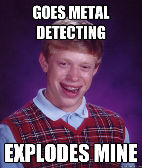 Goes metal detecting explodes mine  Bad Luck Brian