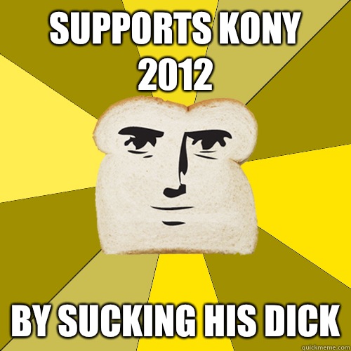 Supports Kony 2012 By sucking his dick  Breadfriend