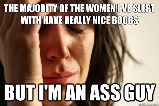 The majority of the women I've slept with have really nice boobs but I'm an Ass guy  First World Problems