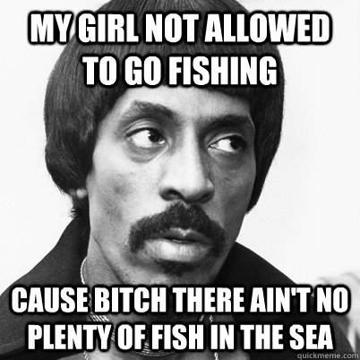 My girl not allowed to go fishing cause bitch there ain't no plenty of fish in the sea - My girl not allowed to go fishing cause bitch there ain't no plenty of fish in the sea  Ike Turner