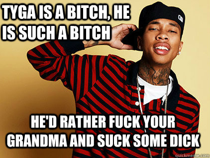 tyga is a bitch, he is such a bitch he'd rather fuck your grandma and suck some dick  tyga