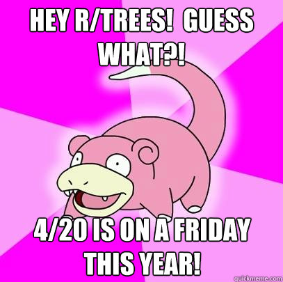 Hey r/trees!  guess what?! 4/20 is on a friday this year!  Slowpoke