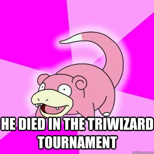  He died in the triwizard tournament  Slow Poke