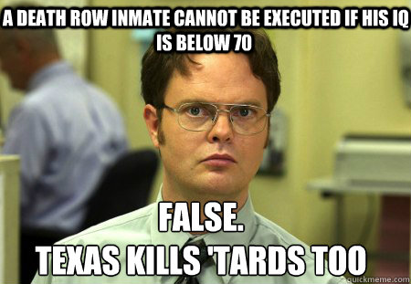  a death row inmate cannot be executed if his iq is below 70 False.
Texas kills 'tards too  Schrute