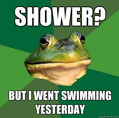 Shower? But i went swimming yesterday  Foul Bachelor Frog