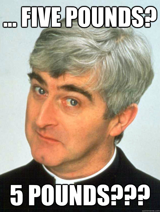 ... five pounds? 5 pounds???  Father Ted