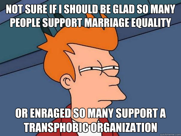 Not sure if I should be glad so many people support marriage equality Or enraged so many support a transphobic organization - Not sure if I should be glad so many people support marriage equality Or enraged so many support a transphobic organization  Misc