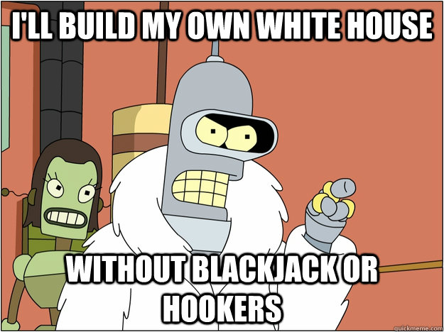 I'll build my own white house without blackjack or hookers  BENDER STATE MEET