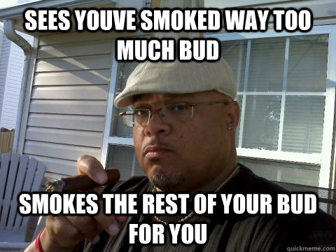 sees youve smoked way too much bud smokes the rest of your bud for you  Ghetto Good Guy Greg