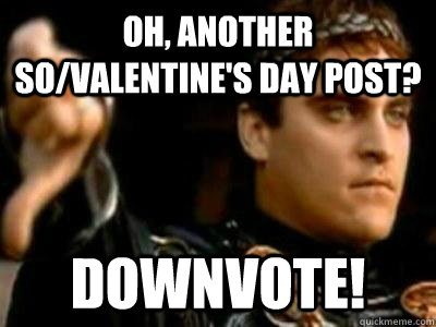 Oh, another SO/Valentine's Day Post? Downvote!  Downvoting Roman