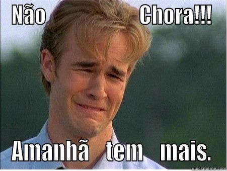 NÃO                         CHORA!!! AMANHÃ    TEM    MAIS. 1990s Problems