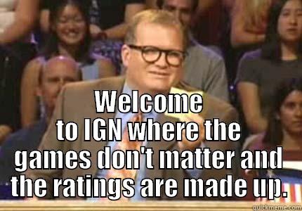  WELCOME TO IGN WHERE THE GAMES DON'T MATTER AND THE RATINGS ARE MADE UP. Whose Line