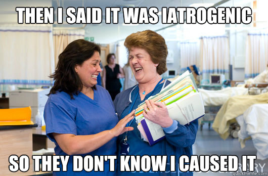 Then I said it was iatrogenic so they don't know i caused it  laughing nurses