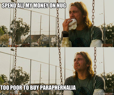 Spend all my money on nug too poor to buy Paraphernalia  First World Stoner Problems