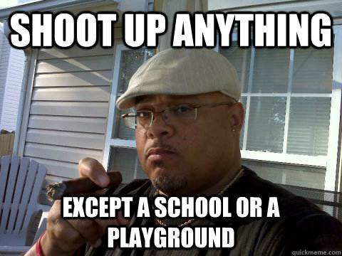Shoot up anything Except a school or a playground  Ghetto Good Guy Greg