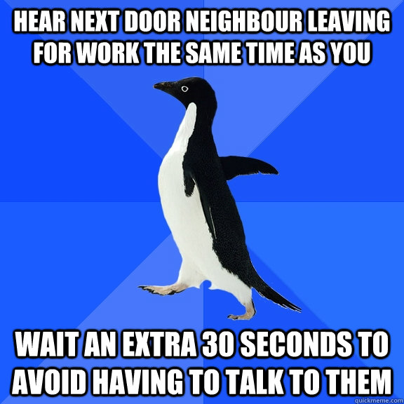 hear next door neighbour leaving for work the same time as you  wait an extra 30 seconds to avoid having to talk to them  Socially Awkward Penguin
